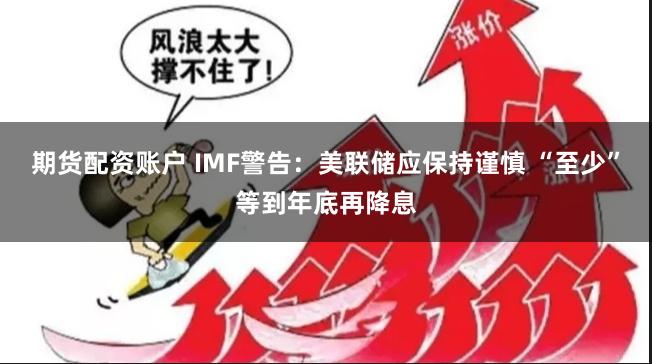 期货配资账户 IMF警告：美联储应保持谨慎 “至少”等到年底再降息