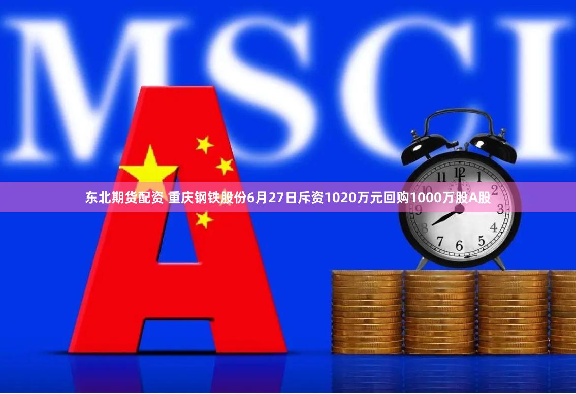 东北期货配资 重庆钢铁股份6月27日斥资1020万元回购1000万股A股