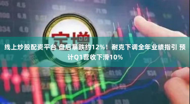线上炒股配资平台 盘后暴跌约12%！耐克下调全年业绩指引 预计Q1营收下滑10%