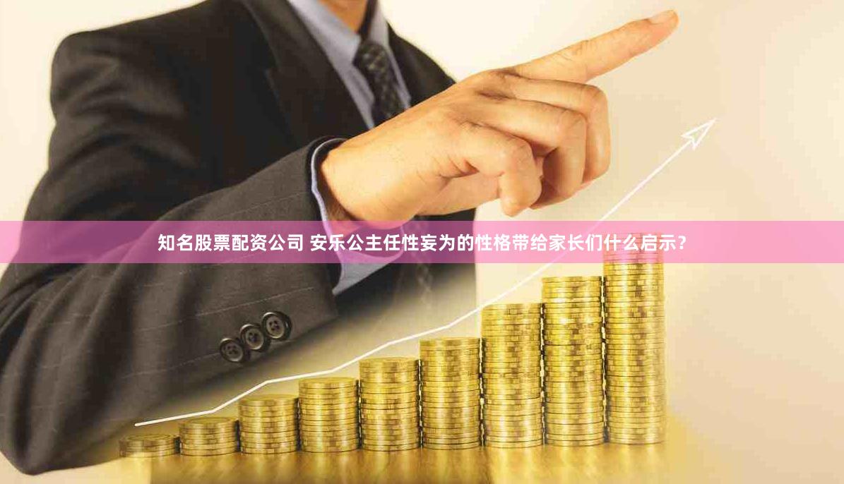 知名股票配资公司 安乐公主任性妄为的性格带给家长们什么启示？