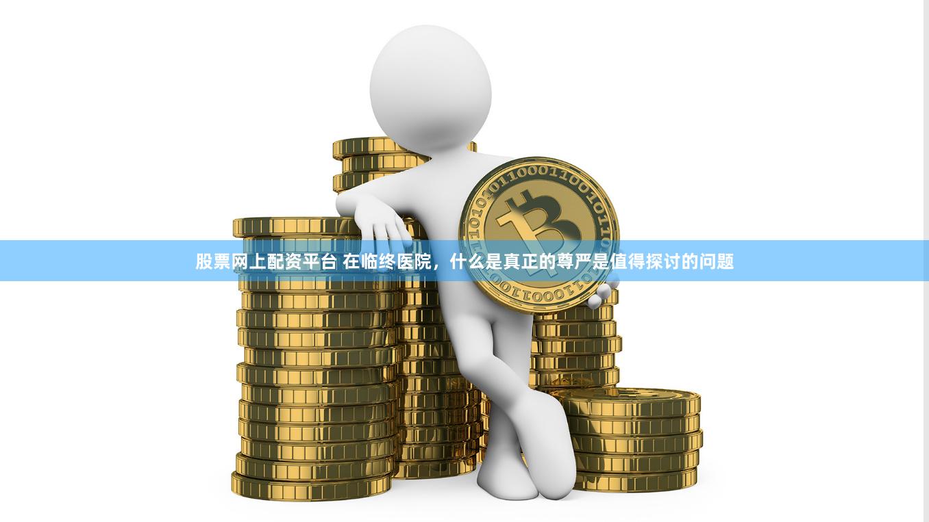 股票网上配资平台 在临终医院，什么是真正的尊严是值得探讨的问题