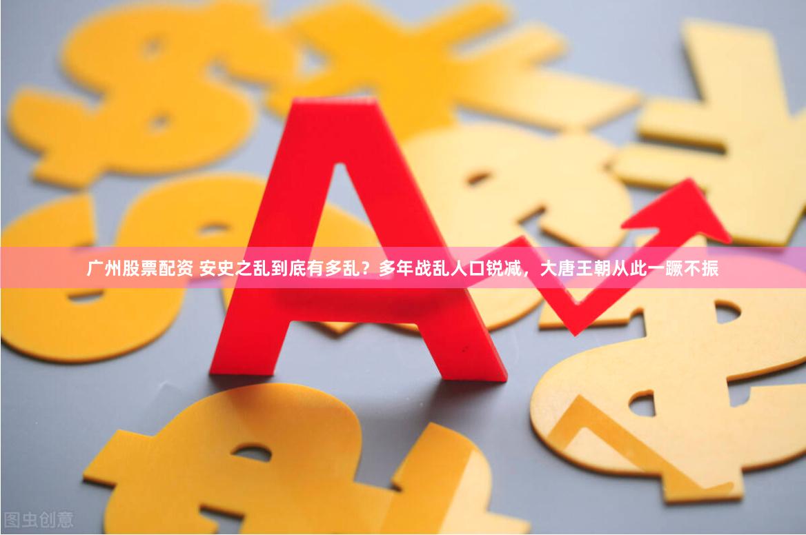 广州股票配资 安史之乱到底有多乱？多年战乱人口锐减，大唐王朝从此一蹶不振