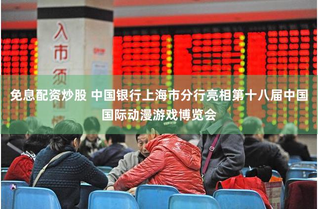 免息配资炒股 中国银行上海市分行亮相第十八届中国国际动漫游戏博览会
