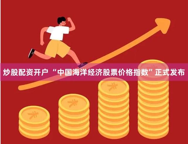 炒股配资开户 “中国海洋经济股票价格指数”正式发布