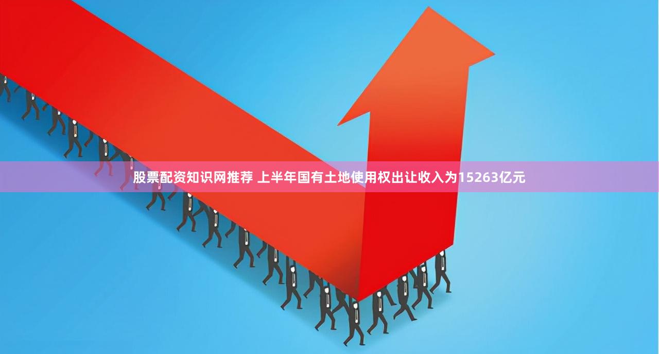 股票配资知识网推荐 上半年国有土地使用权出让收入为15263亿元