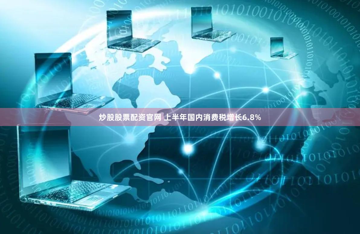 炒股股票配资官网 上半年国内消费税增长6.8%