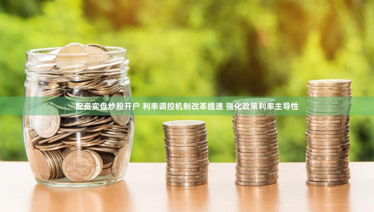 配资实盘炒股开户 利率调控机制改革提速 强化政策利率主导性