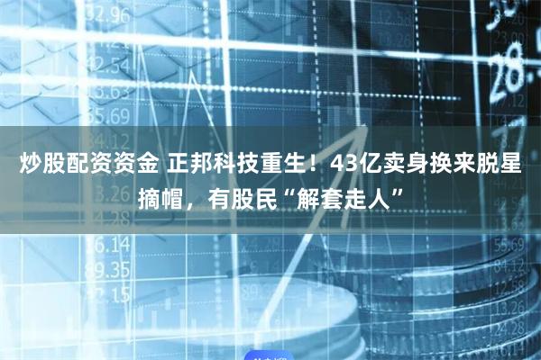 炒股配资资金 正邦科技重生！43亿卖身换来脱星摘帽，有股民“解套走人”