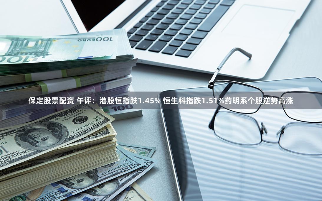 保定股票配资 午评：港股恒指跌1.45% 恒生科指跌1.51%药明系个股逆势高涨