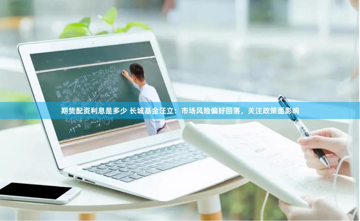 期货配资利息是多少 长城基金汪立：市场风险偏好回落，关注政策面影响
