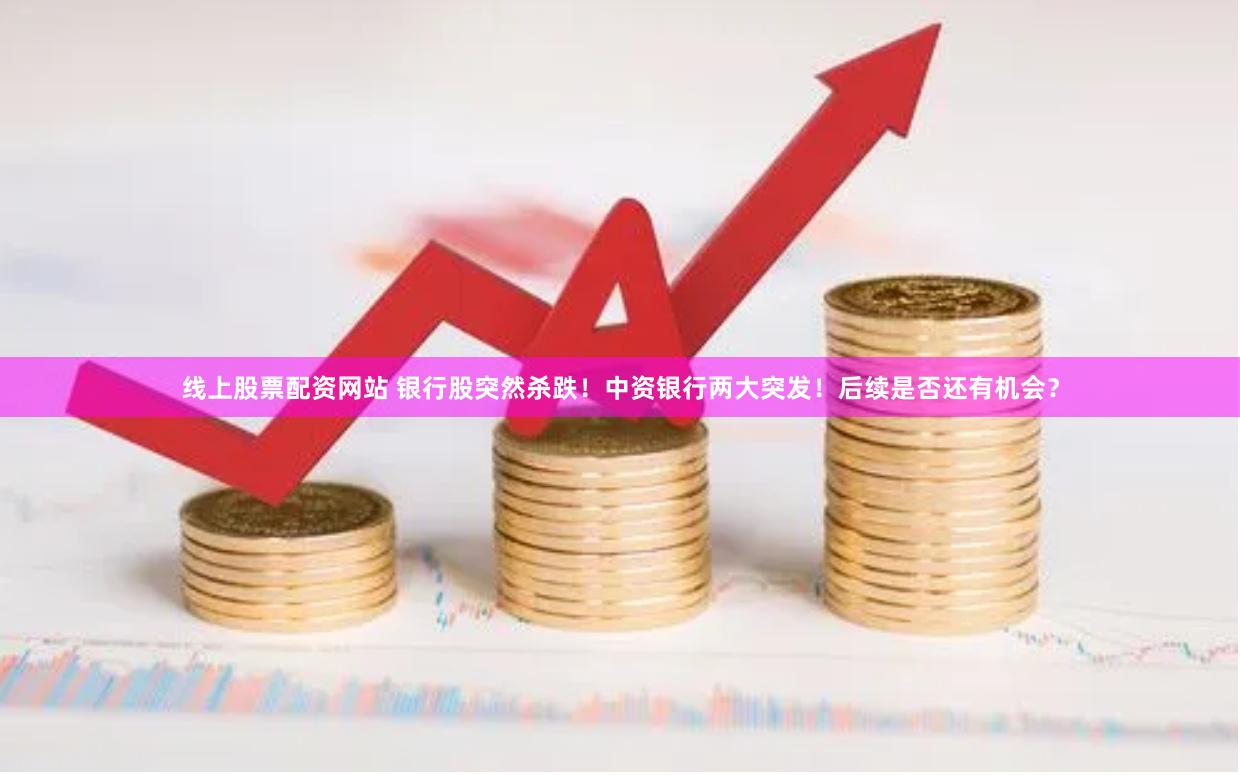 线上股票配资网站 银行股突然杀跌！中资银行两大突发！后续是否还有机会？