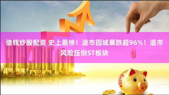 借钱炒股配资 史上最惨！退市园城暴跌超96%！退市风险压倒ST板块