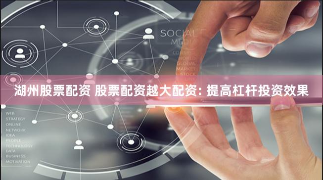 湖州股票配资 股票配资越大配资: 提高杠杆投资效果