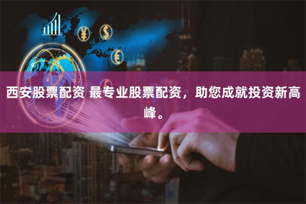 西安股票配资 最专业股票配资，助您成就投资新高峰。