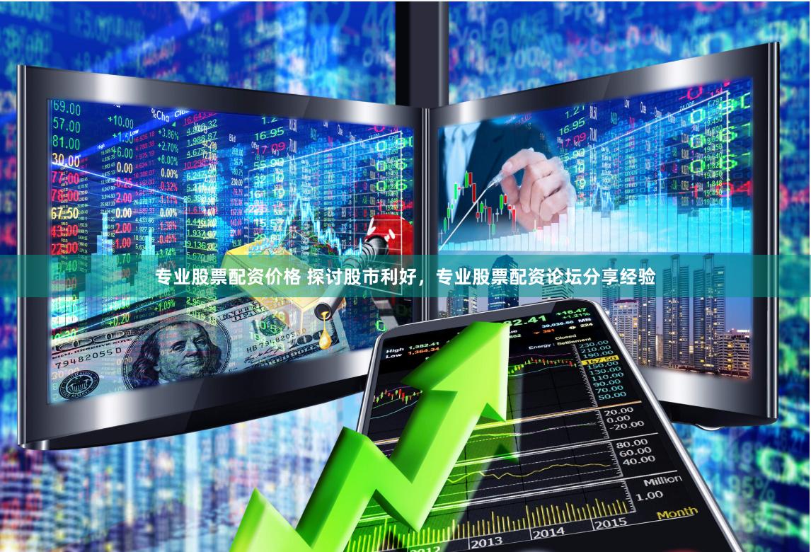 专业股票配资价格 探讨股市利好，专业股票配资论坛分享经验
