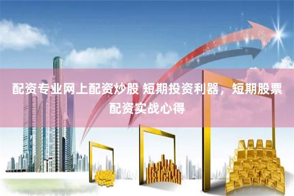 配资专业网上配资炒股 短期投资利器，短期股票配资实战心得