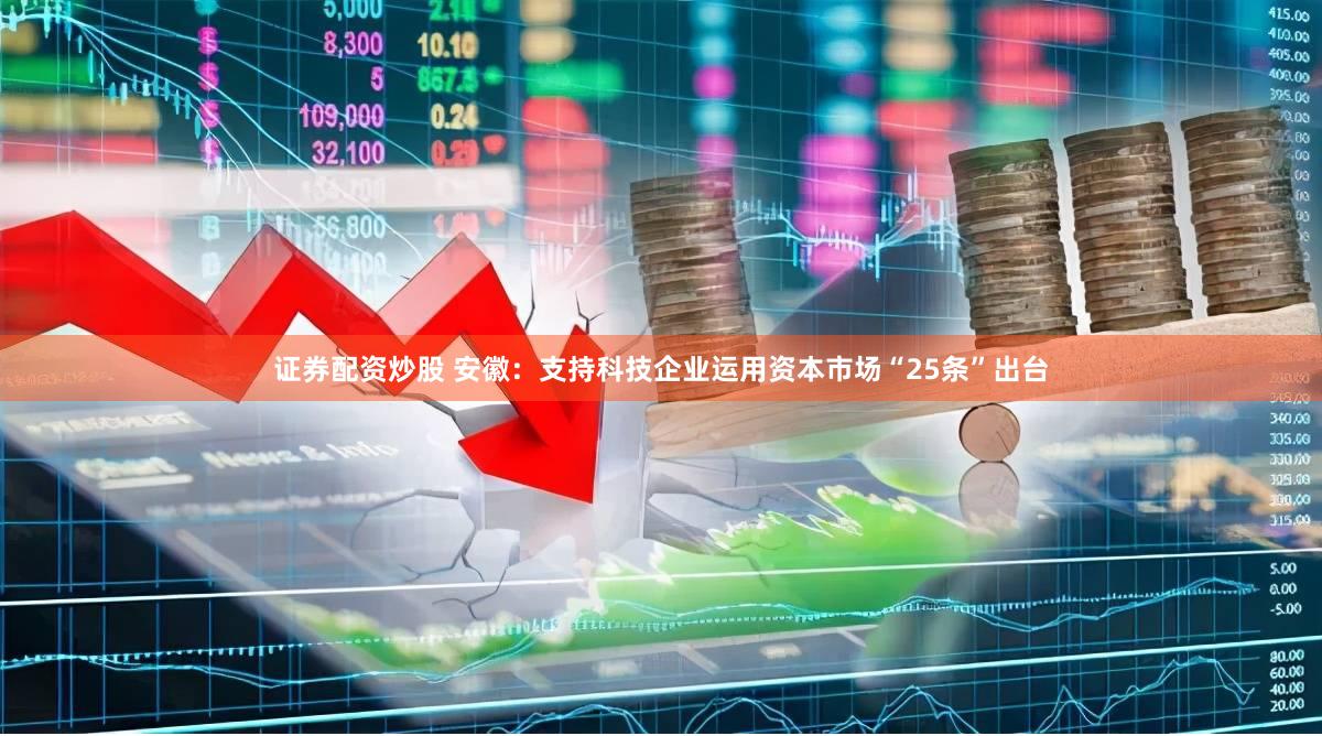 证券配资炒股 安徽：支持科技企业运用资本市场“25条”出台