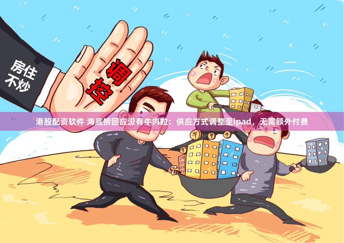 港股配资软件 海底捞回应没有牛肉粒：供应方式调整至ipad，无需额外付费