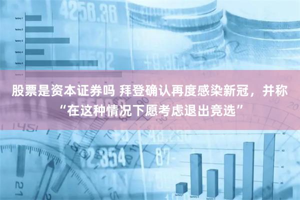 股票是资本证券吗 拜登确认再度感染新冠，并称“在这种情况下愿考虑退出竞选”