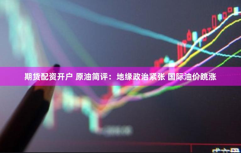 期货配资开户 原油简评：地缘政治紧张 国际油价跳涨