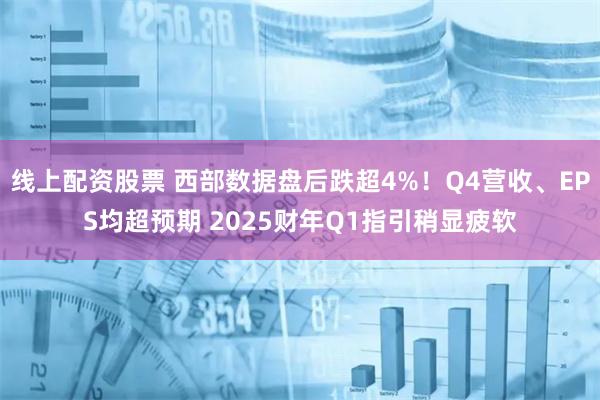 线上配资股票 西部数据盘后跌超4%！Q4营收、EPS均超预期 2025财年Q1指引稍显疲软