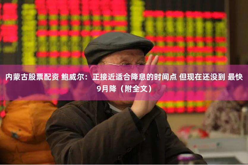 内蒙古股票配资 鲍威尔：正接近适合降息的时间点 但现在还没到 最快9月降（附全文）