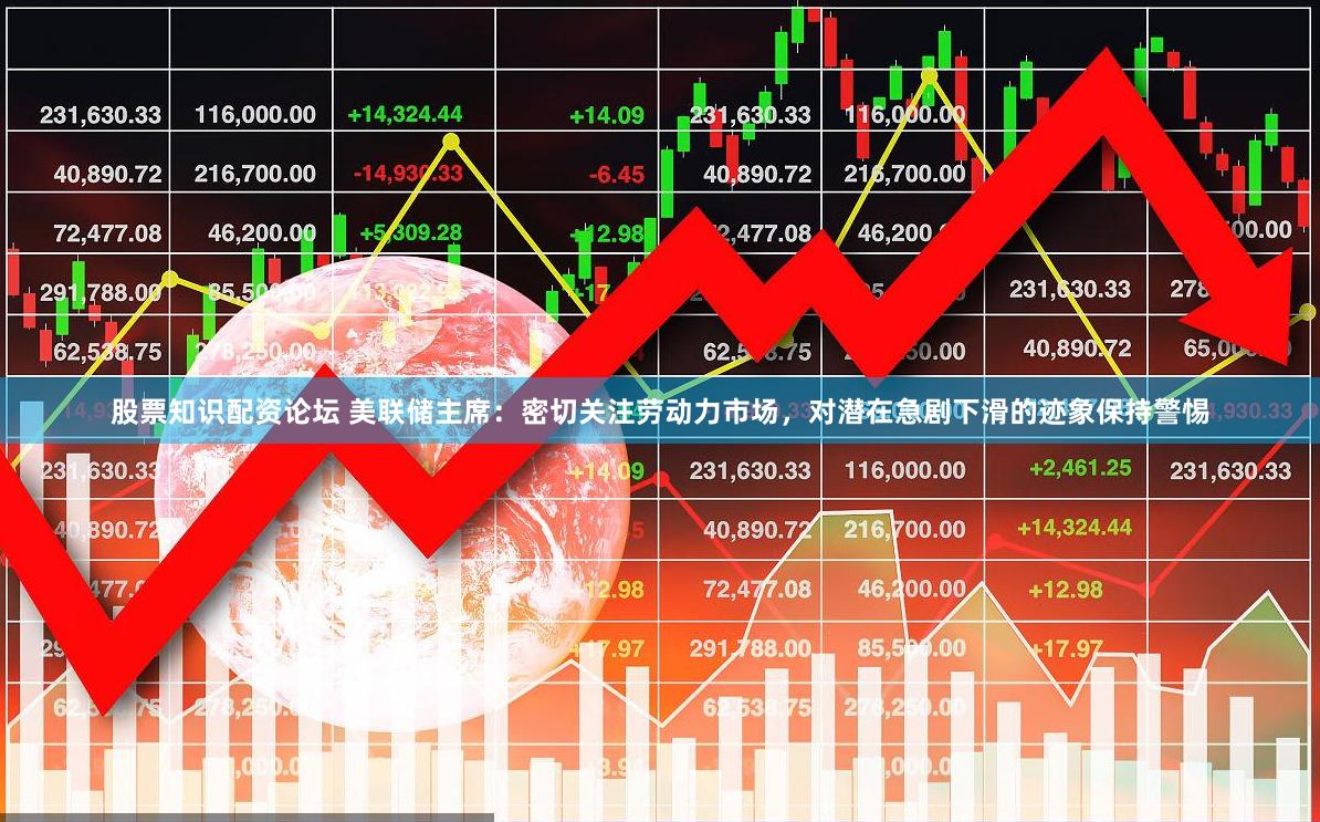 股票知识配资论坛 美联储主席：密切关注劳动力市场，对潜在急剧下滑的迹象保持警惕