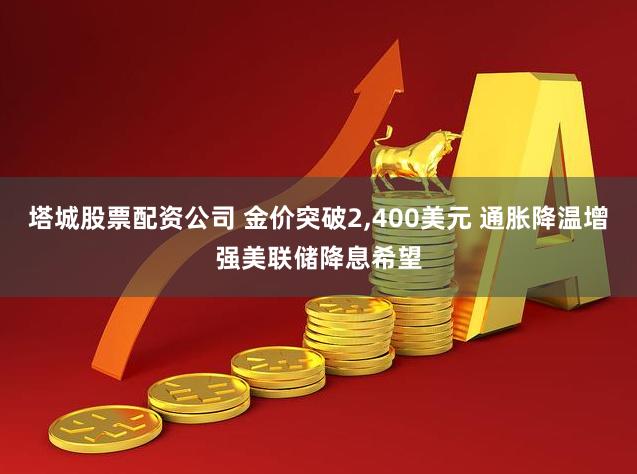塔城股票配资公司 金价突破2,400美元 通胀降温增强美联储降息希望