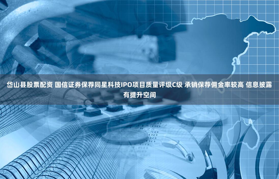 岱山县股票配资 国信证券保荐同星科技IPO项目质量评级C级 承销保荐佣金率较高 信息披露有提升空间