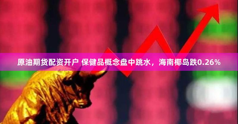 原油期货配资开户 保健品概念盘中跳水，海南椰岛跌0.26%