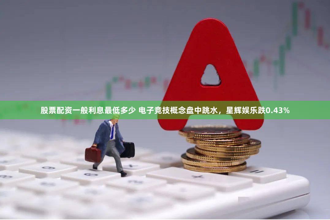 股票配资一般利息最低多少 电子竞技概念盘中跳水，星辉娱乐跌0.43%