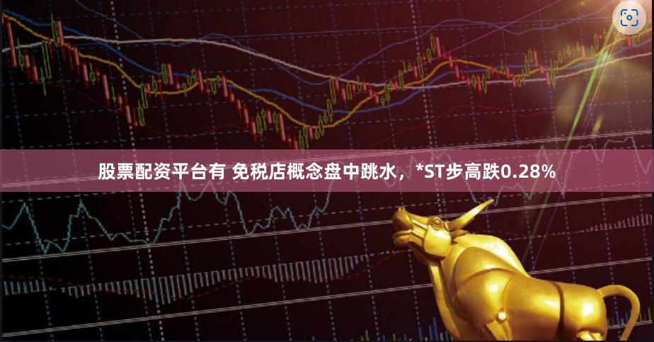 股票配资平台有 免税店概念盘中跳水，*ST步高跌0.28%