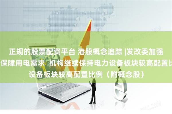 正规的股票配资平台 港股概念追踪 |发改委加强跨省区电力调度保障用电需求  机构继续保持电力设备板块较高配置比例（附概念股）
