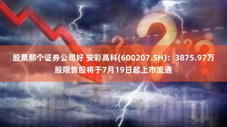 股票那个证券公司好 安彩高科(600207.SH)：3875.97万股限售股将于7月19日起上市流通