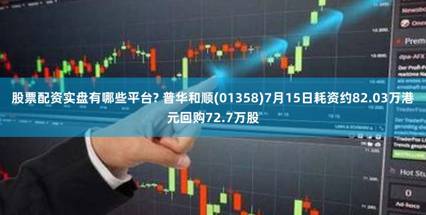 股票配资实盘有哪些平台? 普华和顺(01358)7月15日耗资约82.03万港元回购72.7万股