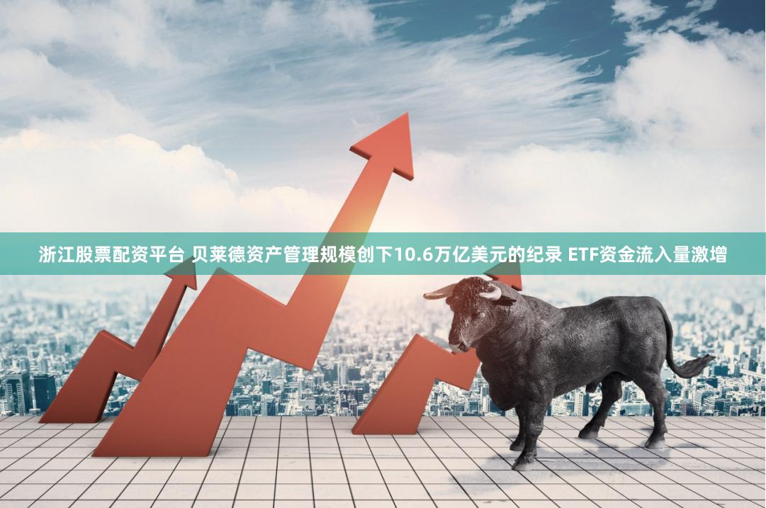 浙江股票配资平台 贝莱德资产管理规模创下10.6万亿美元的纪录 ETF资金流入量激增