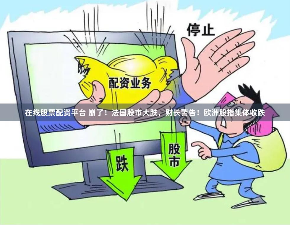 在线股票配资平台 崩了！法国股市大跌，财长警告！欧洲股指集体收跌