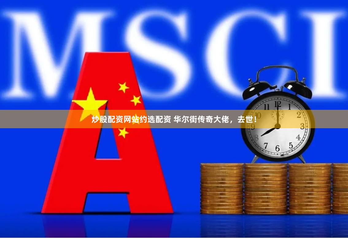 炒股配资网站约选配资 华尔街传奇大佬，去世！