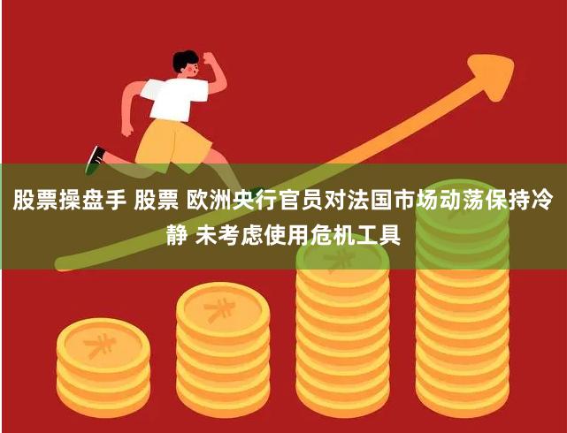 股票操盘手 股票 欧洲央行官员对法国市场动荡保持冷静 未考虑使用危机工具