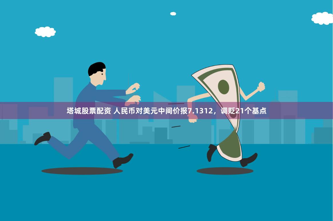塔城股票配资 人民币对美元中间价报7.1312，调贬21个基点
