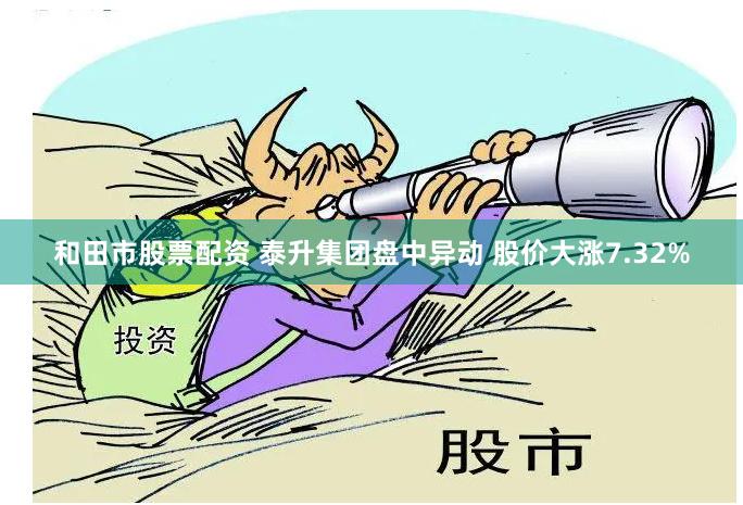 和田市股票配资 泰升集团盘中异动 股价大涨7.32%