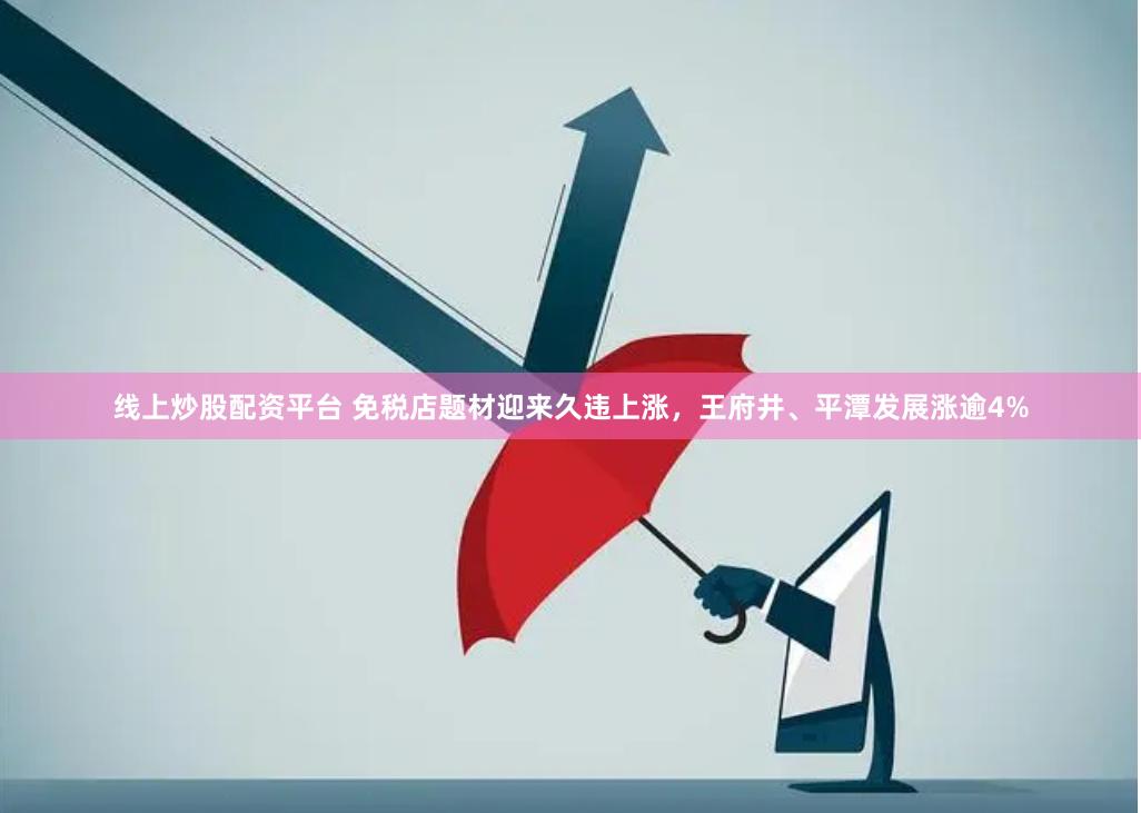 线上炒股配资平台 免税店题材迎来久违上涨，王府井、平潭发展涨逾4%