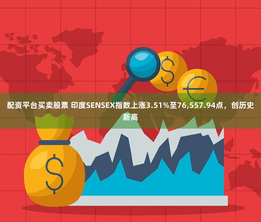 配资平台买卖股票 印度SENSEX指数上涨3.51%至76,557.94点，创历史新高