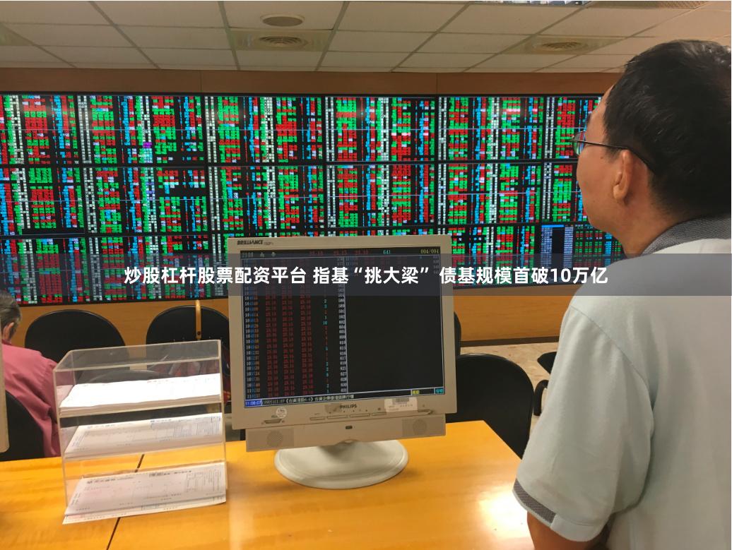 炒股杠杆股票配资平台 指基“挑大梁” 债基规模首破10万亿