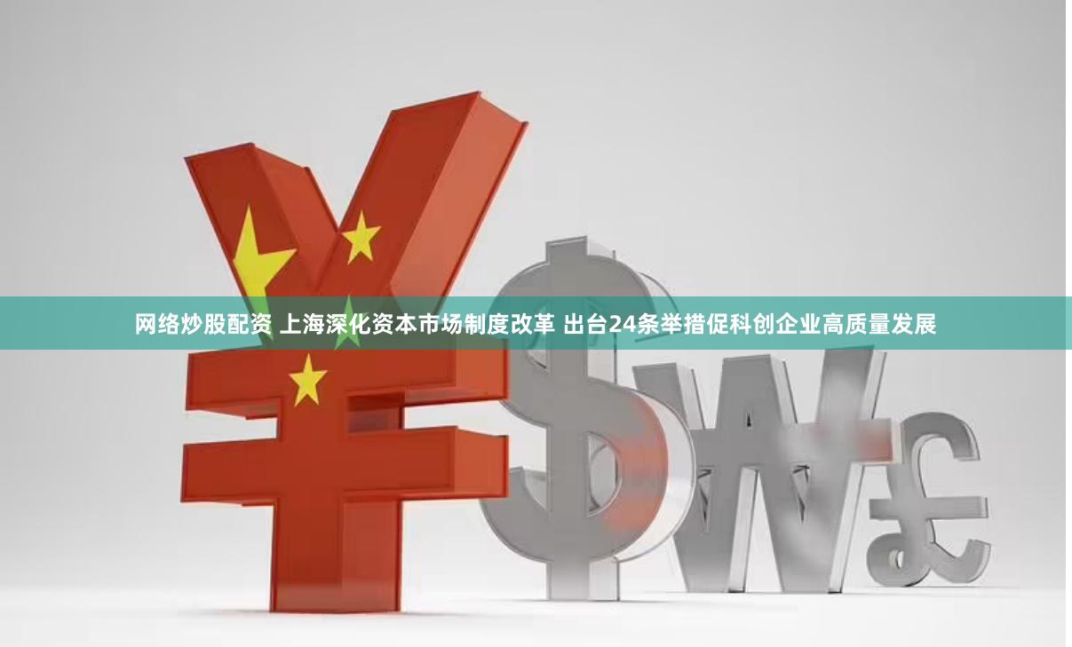网络炒股配资 上海深化资本市场制度改革 出台24条举措促科创企业高质量发展