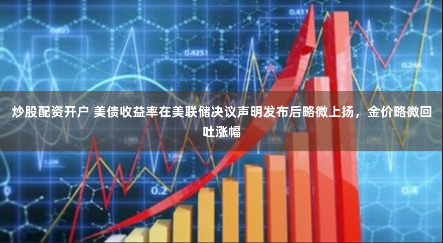炒股配资开户 美债收益率在美联储决议声明发布后略微上扬，金价略微回吐涨幅