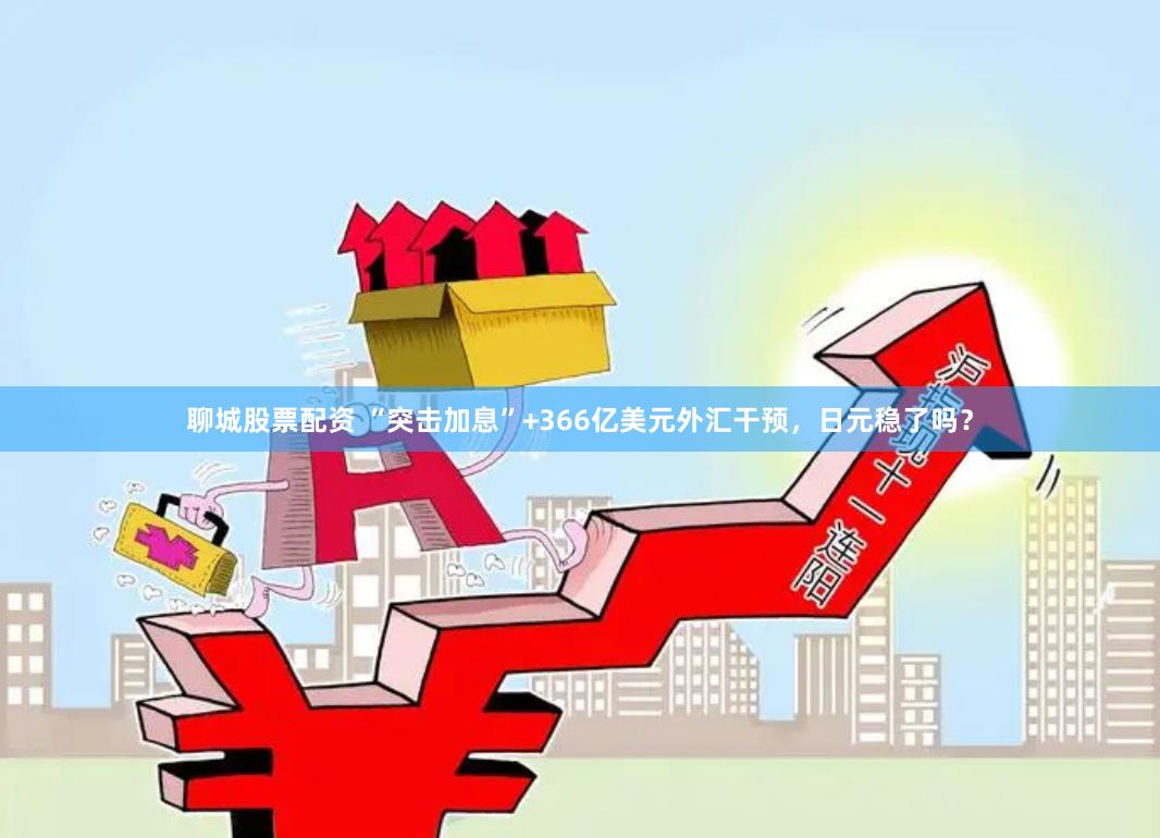 聊城股票配资 “突击加息”+366亿美元外汇干预，日元稳了吗？