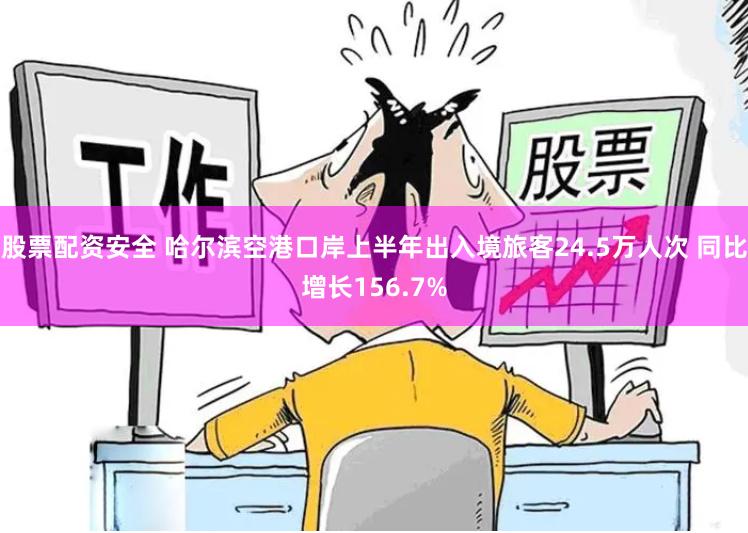 股票配资安全 哈尔滨空港口岸上半年出入境旅客24.5万人次 同比增长156.7%