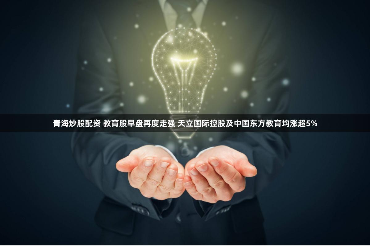 青海炒股配资 教育股早盘再度走强 天立国际控股及中国东方教育均涨超5%