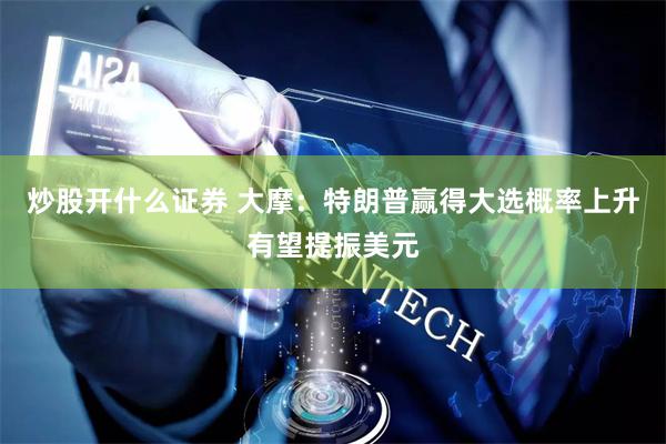 炒股开什么证券 大摩：特朗普赢得大选概率上升有望提振美元